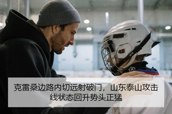 克雷桑边路内切远射破门，山东泰山攻击线状态回升势头正猛